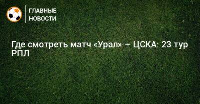 Где смотреть матч «Урал» – ЦСКА: 23 тур РПЛ