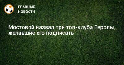 Мостовой назвал три топ-клуба Европы, желавшие его подписать