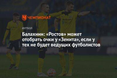 Балахнин: «Ростов» может отобрать очки у «Зенита», если у тех не будет ведущих футболистов