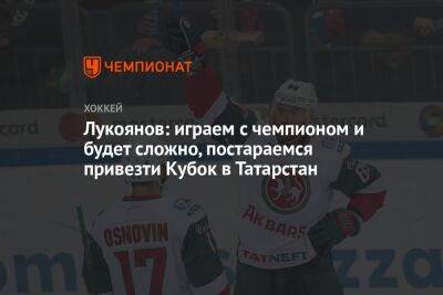 Лукоянов: играем с чемпионом, и будет сложно, постараемся привезти кубок в Татарстан