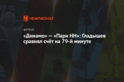 «Динамо» — «Пари НН»: Гладышев сравнял счёт на 79-й минуте
