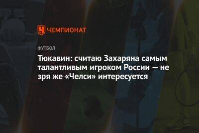Тюкавин: считаю Захаряна самым талантливым игроком России — не зря же «Челси» интересуется