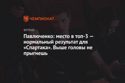 Павлюченко: место в топ-3 — нормальный результат для «Спартака». Выше головы не прыгнешь