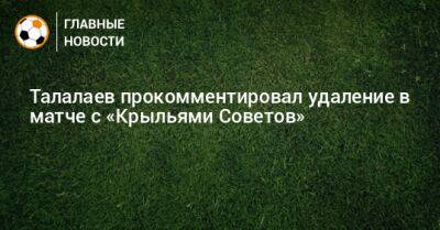 Талалаев прокомментировал удаление в матче с «Крыльями Советов»