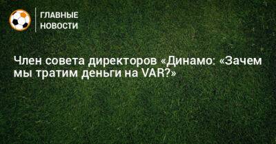 Дмитрий Гафин - Член совета директоров «Динамо: «Зачем мы тратим деньги на VAR?» - bombardir.ru