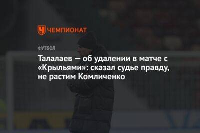 Талалаев — об удалении в матче с «Крыльями»: сказал судье правду, не растим Комличенко