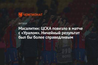Масалитин: ЦСКА повезло в матче с «Уралом». Ничейный результат был бы более справедливым