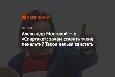Александр Мостовой — о «Спартаке»: зачем ставить такие пенальти? Такое нельзя свистеть