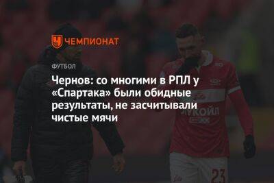Чернов: со многими в РПЛ у «Спартака» были обидные результаты, не засчитывали чистые мячи