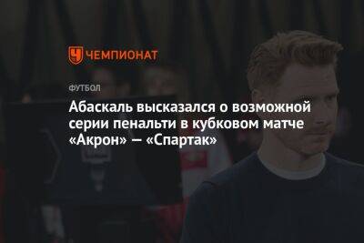 Абаскаль высказался о возможной серии пенальти в кубковом матче «Акрон» — «Спартак»