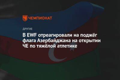 В EWF отреагировали на поджог флага Азербайджана на открытии ЧЕ по тяжёлой атлетике