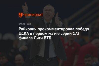 Райкович прокомментировал победу ЦСКА в первом матче серии 1/2 финала Лиги ВТБ