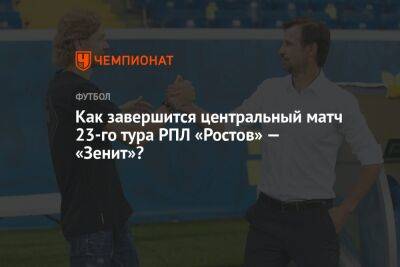 Как завершится центральный матч 23-го тура РПЛ «Ростов» — «Зенит»?