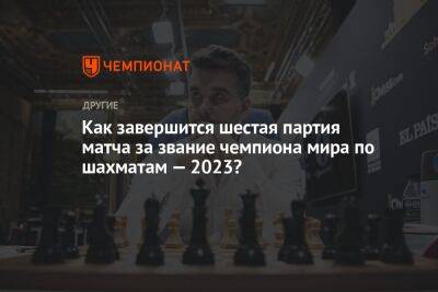 Как завершится шестая партия матча за звание чемпиона мира по шахматам — 2023?