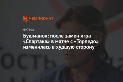 Бушманов: после замен игра «Спартака» в матче с «Торпедо» изменилась в худшую сторону