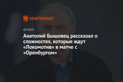 Анатолий Бышовец рассказал о сложностях, которые ждут «Локомотив» в матче с «Оренбургом»