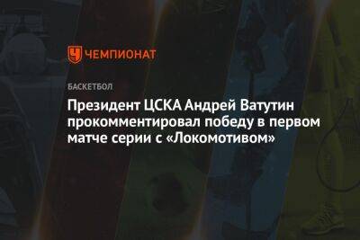 Президент ЦСКА Андрей Ватутин прокомментировал победу в первом матче серии с «Локомотивом»