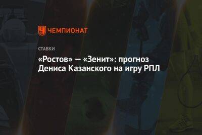 Николай Комличенко - Денис Казанский - «Ростов» — «Зенит»: прогноз Дениса Казанского на игру РПЛ - championat.com - Санкт-Петербург - Ростов-На-Дону