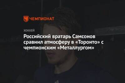 Российский вратарь Самсонов сравнил атмосферу в «Торонто» и чемпионском «Металлурге»