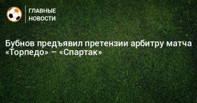 Бубнов предъявил претензии арбитру матча «Торпедо» – «Спартак»