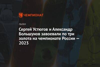 Сергей Устюгов и Александр Большунов завоевали по три золота на чемпионате России — 2023