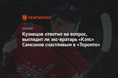 Кузнецов ответил на вопрос, выглядит ли экс-вратарь «Кэпс» Самсонов счастливым в «Торонто»