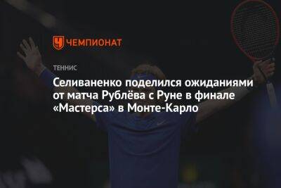 Селиваненко поделился ожиданиями от матча Рублёва с Руне в финале «Мастерса» в Монте-Карло
