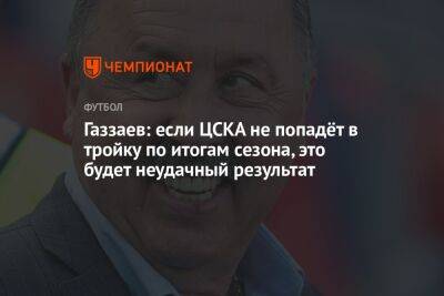 Газзаев: если ЦСКА не попадёт в тройку по итогам сезона, это будет неудачный результат