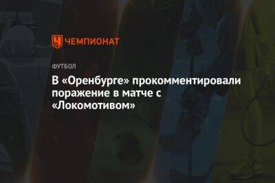 В «Оренбурге» прокомментировали поражение в матче с «Локомотивом»