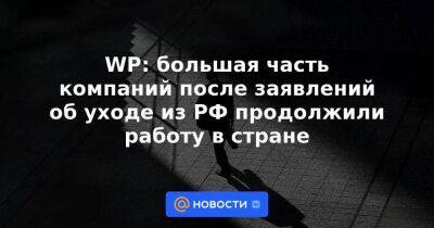WP: большая часть компаний после заявлений об уходе из РФ продолжили работу в стране