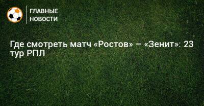 Где смотреть матч «Ростов» – «Зенит»: 23 тур РПЛ