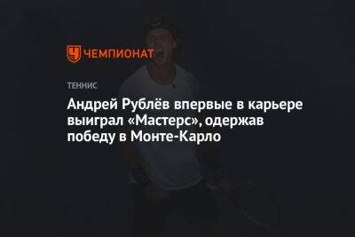 Андрей Рублёв впервые в карьере выиграл «Мастерс», одержав победу в Монте-Карло