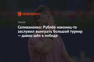 Селиваненко: Рублёв наконец-то заслужил выиграть большой турнир — давно шёл к победе