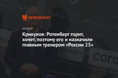 Крикунов: Ротенберг горит, хочет, поэтому его и назначили главным тренером «России 25»