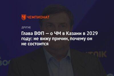 Глава ВФП — о ЧМ в Казани в 2029 году: не вижу причин, почему он не состоится