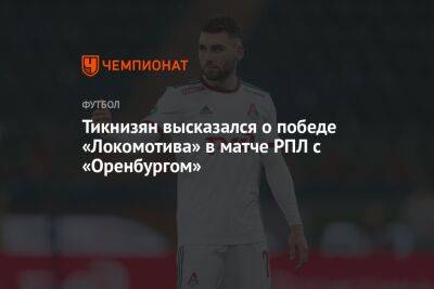 Тикнизян высказался о победе «Локомотива» в матче РПЛ с «Оренбургом»