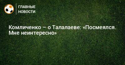 Комличенко – о Талалаеве: «Посмеялся. Мне неинтересно»