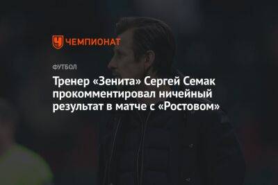 Тренер «Зенита» Сергей Семак прокомментировал ничейный результат в матче с «Ростовом»