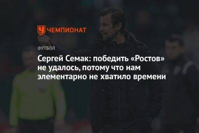 Сергей Семак: победить «Ростов» не удалось, потому что нам элементарно не хватило времени