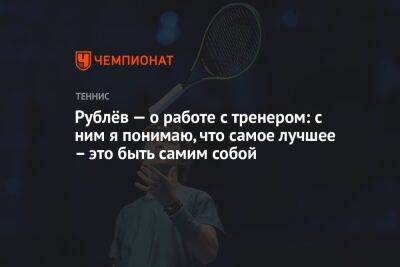 Рублёв — о работе с тренером: с ним я понимаю, что самое лучшее – это быть самим собой