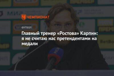 Главный тренер «Ростова» Карпин: я не считаю нас претендентами на медали