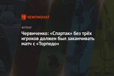 Червиченко: «Спартак» без трёх игроков должен был заканчивать матч с «Торпедо»