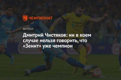 Дмитрий Чистяков: ни в коем случае нельзя говорить, что «Зенит» уже чемпион