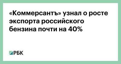 «Коммерсантъ» узнал о росте экспорта российского бензина почти на 40%