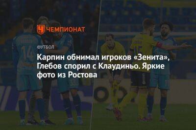 Кирилл Щетинин - Вячеслав Караваев - Сергей Карасев - Сергей Песьяков - Михаил Кержаков - Карпин обнимал игроков «Зенита», Глебов спорил с Клаудиньо. Яркие фото из Ростова - championat.com - Москва - Ростов-На-Дону