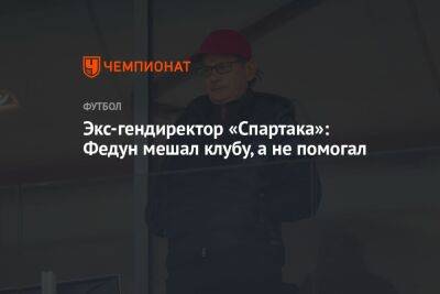 Экс-гендиректор «Спартака»: Федун мешал клубу, а не помогал