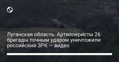 Луганская область. Артиллеристы 26 бригады точным ударом уничтожили российский ЗРК — видео