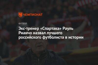 Экс-тренер «Спартака» Рауль Рианчо назвал лучшего российского футболиста в истории