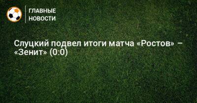 Слуцкий подвел итоги матча «Ростов» – «Зенит» (0:0)