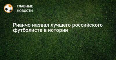 Рианчо назвал лучшего российского футболиста в истории